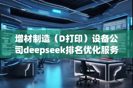 增材制造（D打?。┰O(shè)備公司deepseek排名優(yōu)化服務(wù)商