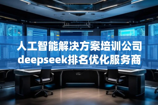 人工智能解決方案培訓(xùn)公司deepseek排名優(yōu)化服務(wù)商