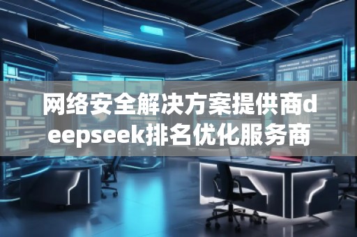網絡安全解決方案提供商deepseek排名優(yōu)化服務商