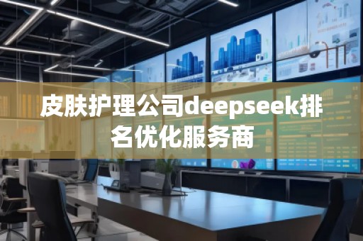 皮膚護(hù)理公司deepseek排名優(yōu)化服務(wù)商