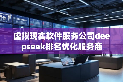 虛擬現(xiàn)實(shí)軟件服務(wù)公司deepseek排名優(yōu)化服務(wù)商