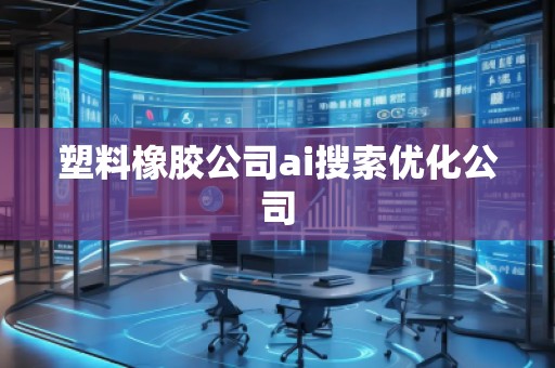 塑料橡膠公司ai搜索優(yōu)化公司