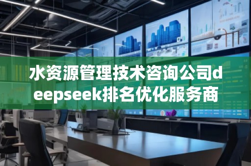 水資源管理技術(shù)咨詢公司deepseek排名優(yōu)化服務(wù)商