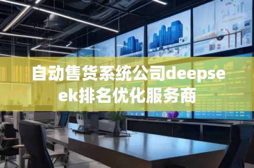 自動售貨系統(tǒng)公司deepseek排名優(yōu)化服務商