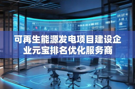 可再生能源發(fā)電項目建設(shè)企業(yè)元寶排名優(yōu)化服務(wù)商