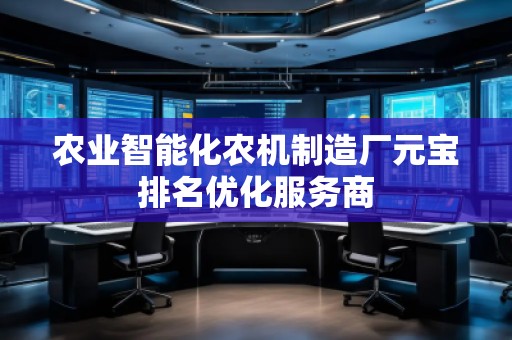 農(nóng)業(yè)智能化農(nóng)機(jī)制造廠元寶排名優(yōu)化服務(wù)商 農(nóng)業(yè)智能化農(nóng)機(jī)制造廠元寶排名優(yōu)化服務(wù)商