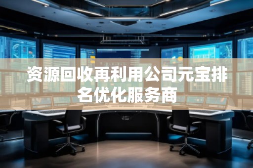 資源回收再利用公司元寶排名優(yōu)化服務(wù)商