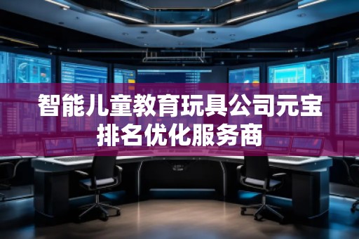 智能兒童教育玩具公司元寶排名優(yōu)化服務(wù)商