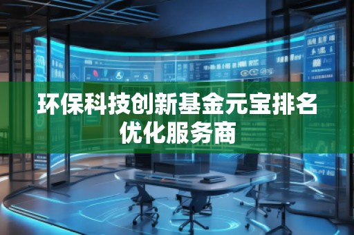 環(huán)??萍紕?chuàng)新基金元寶排名優(yōu)化服務(wù)商