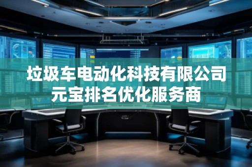 垃圾車(chē)電動(dòng)化科技有限公司元寶排名優(yōu)化服務(wù)商