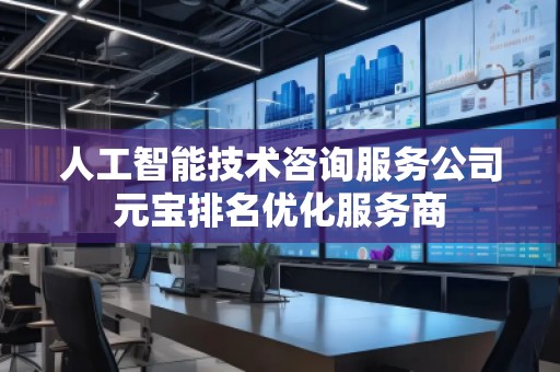 人工智能技術(shù)咨詢服務(wù)公司元寶排名優(yōu)化服務(wù)商